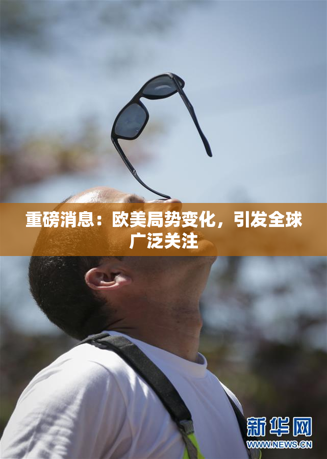 重磅消息：欧美局势变化，引发全球广泛关注