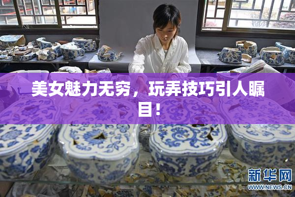 美女魅力无穷，玩弄技巧引人瞩目！
