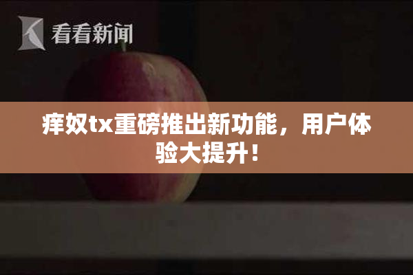痒奴tx重磅推出新功能，用户体验大提升！