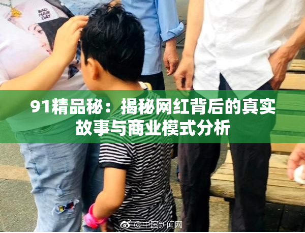 91精品秘：揭秘网红背后的真实故事与商业模式分析
