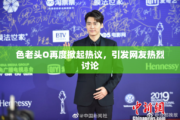 色老头O再度掀起热议，引发网友热烈讨论