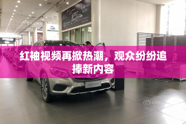 红袖视频再掀热潮，观众纷纷追捧新内容