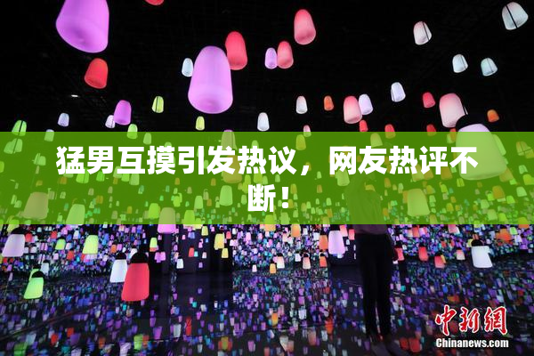 猛男互摸引发热议，网友热评不断！