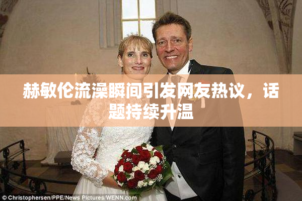 赫敏伦流澡瞬间引发网友热议，话题持续升温