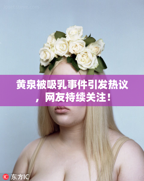黄泉被吸乳事件引发热议，网友持续关注！