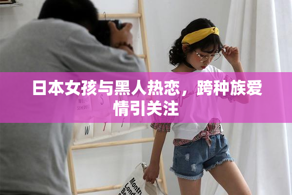 日本女孩与黑人热恋，跨种族爱情引关注