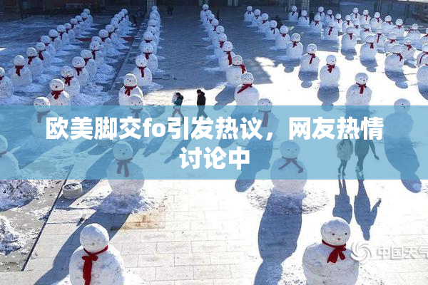 欧美脚交fo引发热议，网友热情讨论中