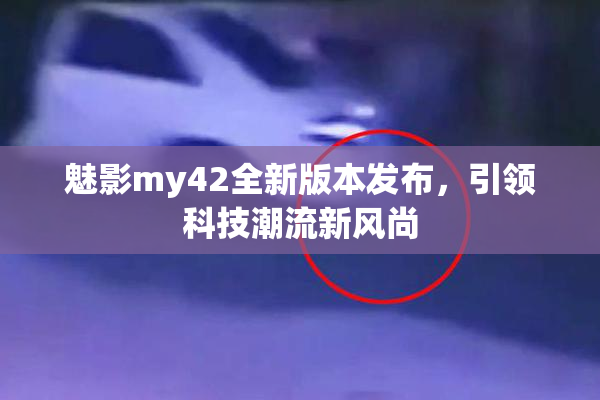 魅影my42全新版本发布，引领科技潮流新风尚