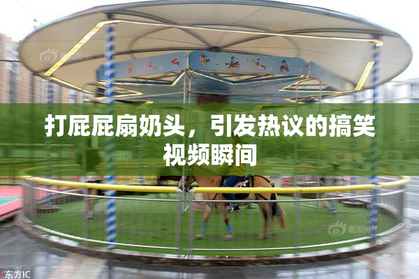 打屁屁扇奶头，引发热议的搞笑视频瞬间