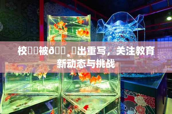 校❌‌被🌸‌出重写，关注教育新动态与挑战