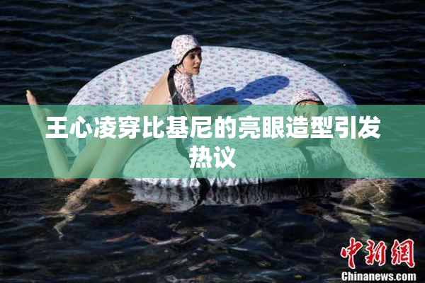 王心凌穿比基尼的亮眼造型引发热议