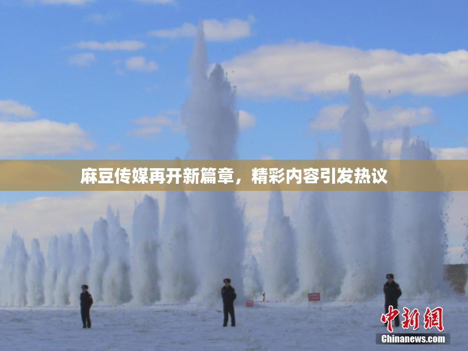 麻豆传媒再开新篇章，精彩内容引发热议