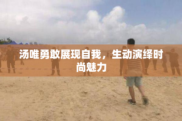 汤唯勇敢展现自我，生动演绎时尚魅力