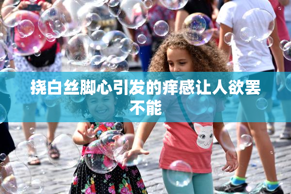 挠白丝脚心引发的痒感让人欲罢不能