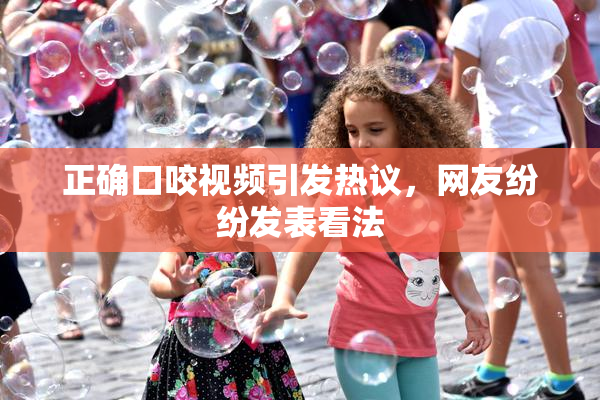 正确口咬视频引发热议，网友纷纷发表看法