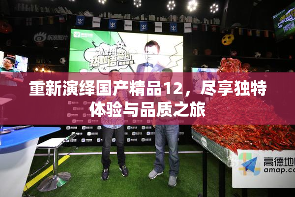 重新演绎国产精品12，尽享独特体验与品质之旅