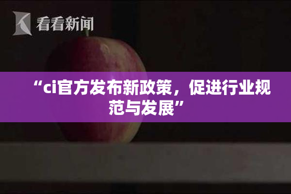 “ci官方发布新政策，促进行业规范与发展”