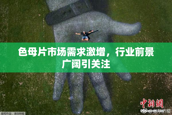 色母片市场需求激增，行业前景广阔引关注