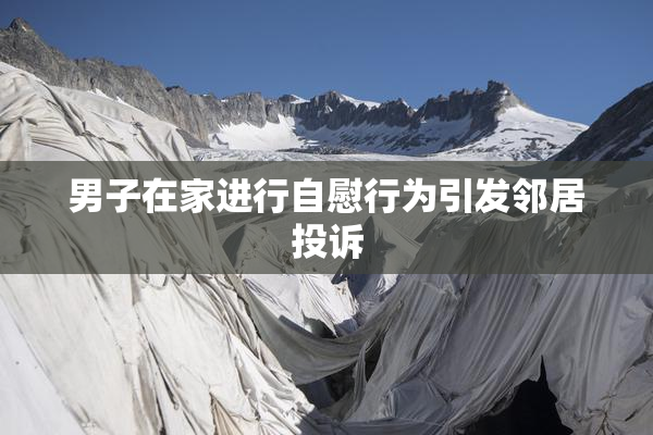 男子在家进行自慰行为引发邻居投诉