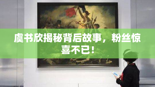 虞书欣揭秘背后故事，粉丝惊喜不已！