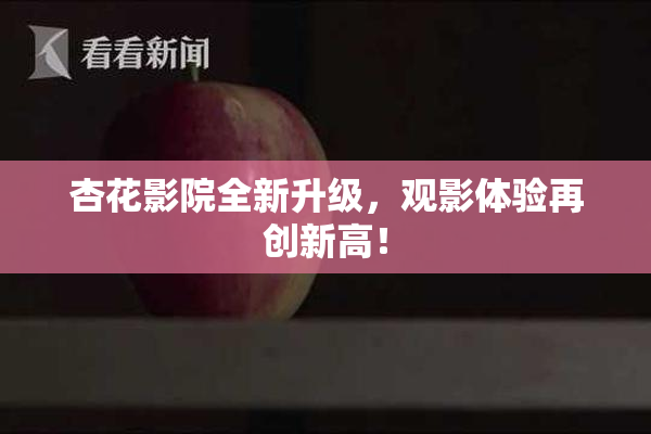 杏花影院全新升级，观影体验再创新高！