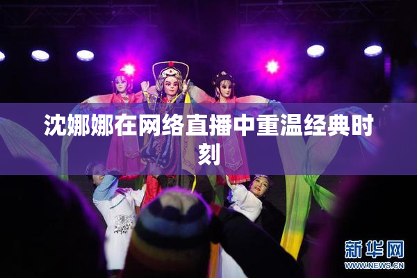 沈娜娜在网络直播中重温经典时刻