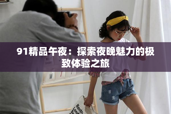 91精品午夜：探索夜晚魅力的极致体验之旅