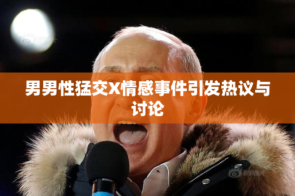 男男性猛交X情感事件引发热议与讨论