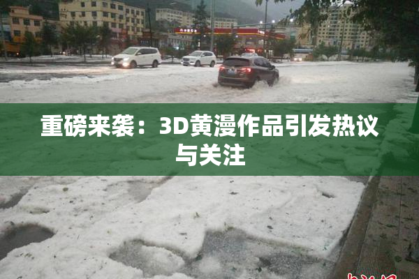 重磅来袭：3D黄漫作品引发热议与关注