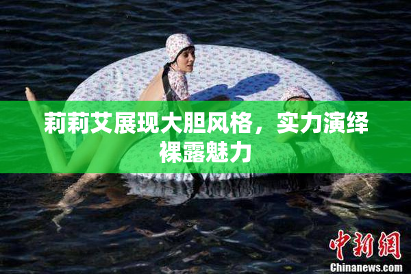 莉莉艾展现大胆风格，实力演绎裸露魅力