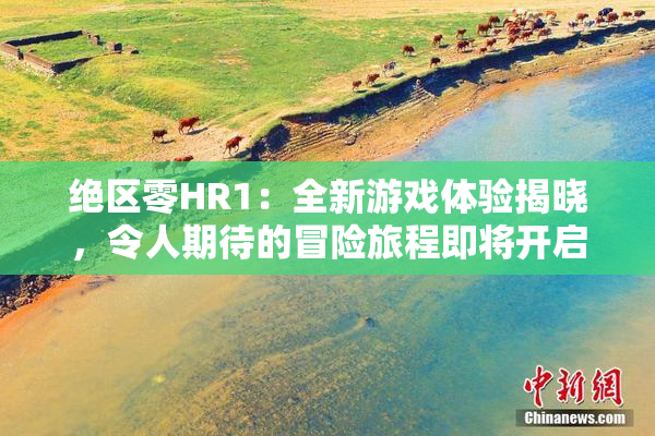 绝区零HR1：全新游戏体验揭晓，令人期待的冒险旅程即将开启！
