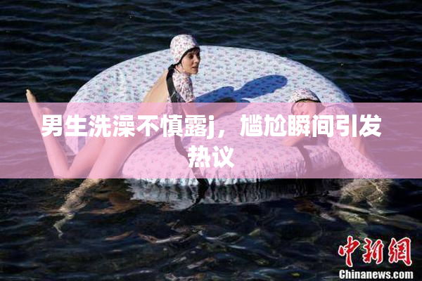 男生洗澡不慎露j，尴尬瞬间引发热议