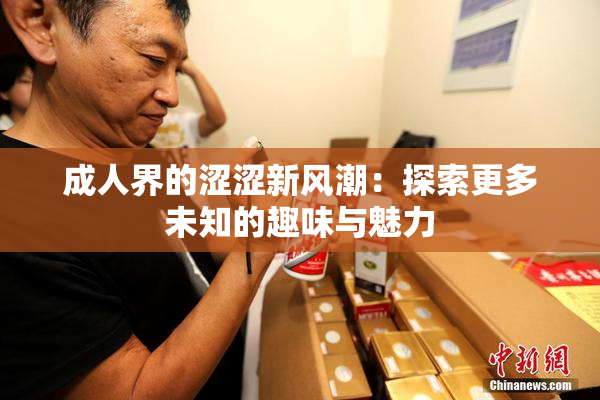 成人界的涩涩新风潮：探索更多未知的趣味与魅力