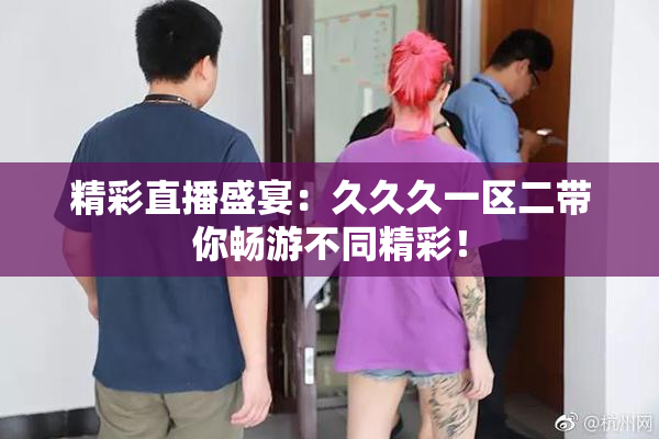 精彩直播盛宴：久久久一区二带你畅游不同精彩！