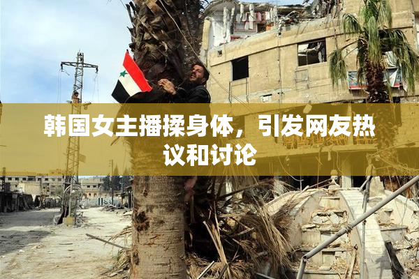 韩国女主播揉身体，引发网友热议和讨论