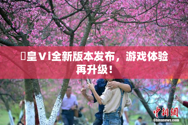 嘼皇Ⅴi全新版本发布，游戏体验再升级！