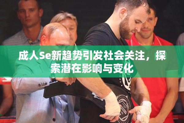 成人Se新趋势引发社会关注，探索潜在影响与变化