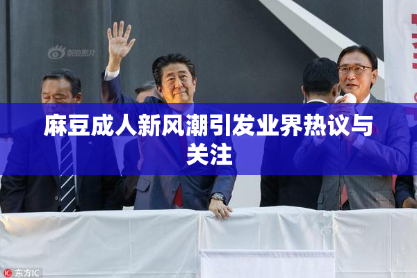 麻豆成人新风潮引发业界热议与关注