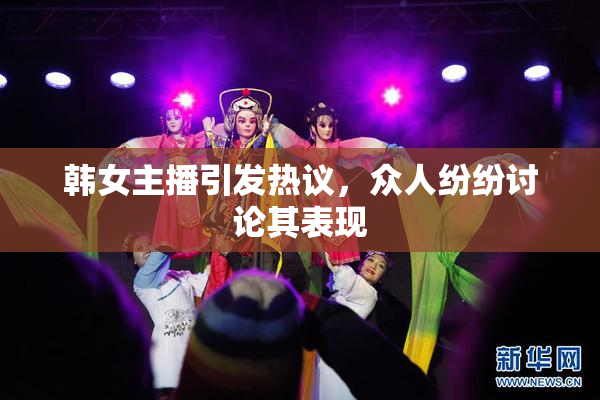 韩女主播引发热议，众人纷纷讨论其表现