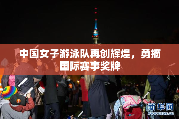 中国女子游泳队再创辉煌，勇摘国际赛事奖牌