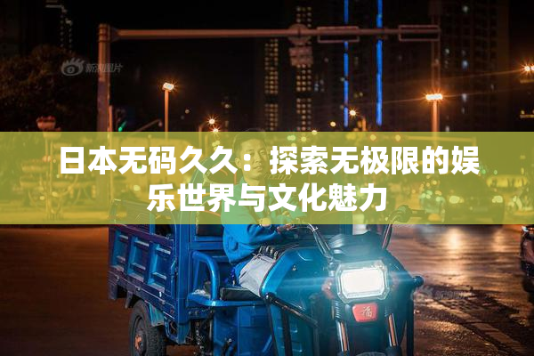 日本无码久久：探索无极限的娱乐世界与文化魅力