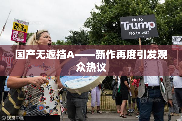 国产无遮挡A——新作再度引发观众热议