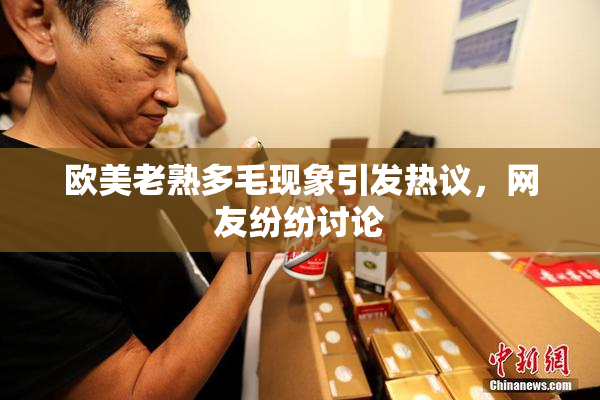 欧美老熟多毛现象引发热议，网友纷纷讨论