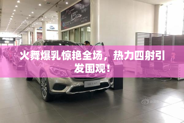 火舞爆乳惊艳全场，热力四射引发围观！