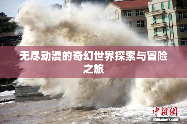 无尽动漫的奇幻世界探索与冒险之旅