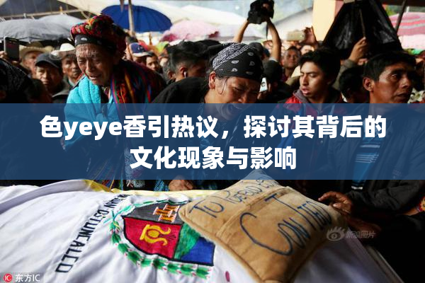 色yeye香引热议，探讨其背后的文化现象与影响