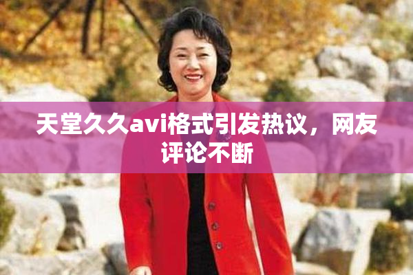 天堂久久avi格式引发热议，网友评论不断