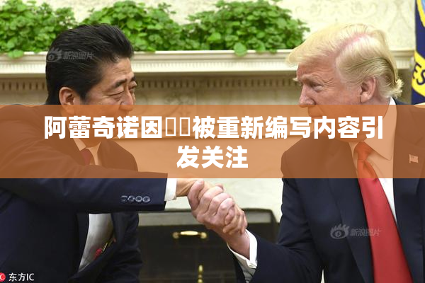 阿蕾奇诺因❌‌被重新编写内容引发关注
