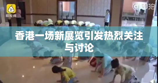 香港一场新展览引发热烈关注与讨论