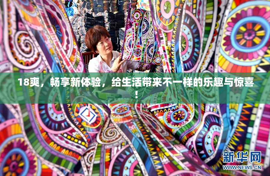 18爽，畅享新体验，给生活带来不一样的乐趣与惊喜！
